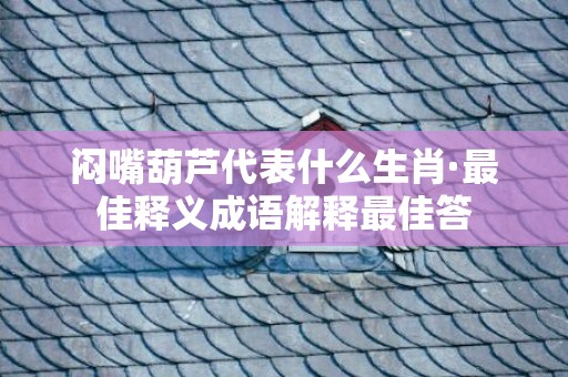 闷嘴葫芦代表什么生肖·最佳释义成语解释最佳答