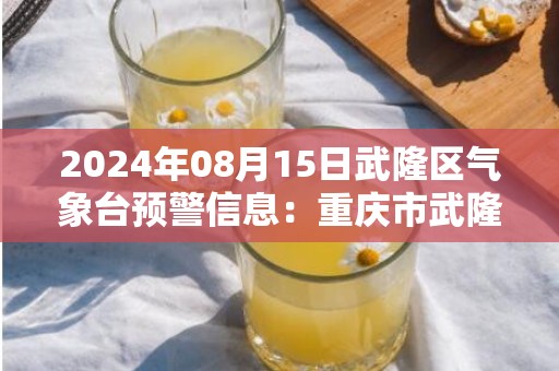 2024年08月15日武隆区气象台预警信息：重庆市武隆区发布高温橙色预警