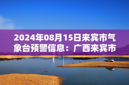 2024年08月15日来宾市气象台预警信息：广西来宾市发布暴雨橙色预警