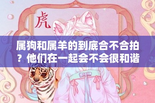 属狗和属羊的到底合不合拍？他们在一起会不会很和谐？