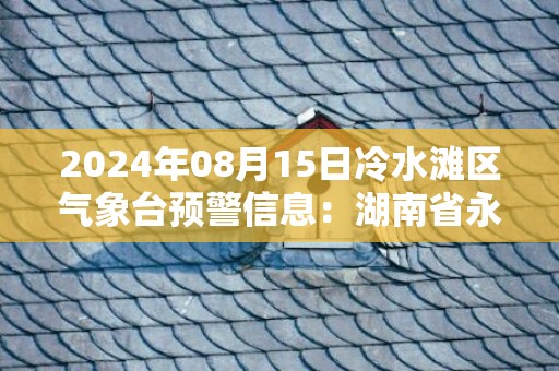 2024年08月15日冷水滩区气象台预警信息：湖南省永州市冷水滩区发布暴雨橙色预警