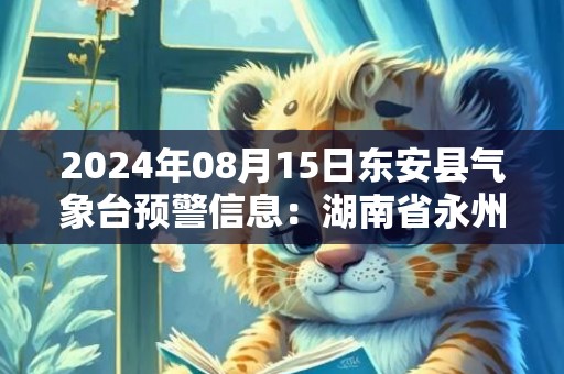 2024年08月15日东安县气象台预警信息：湖南省永州市东安县发布暴雨橙色预警