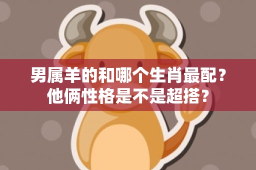 男属羊的和哪个生肖最配？他俩性格是不是超搭？