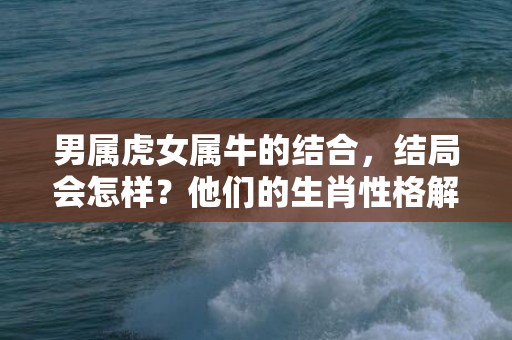 男属虎女属牛的结合，结局会怎样？他们的生肖性格解析是怎么样的？