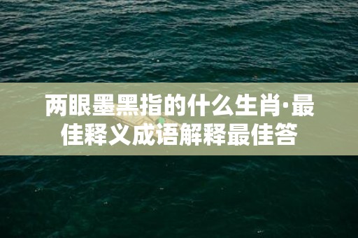 两眼墨黑指的什么生肖·最佳释义成语解释最佳答插图