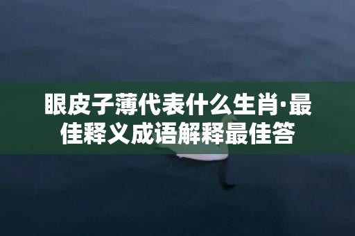 眼皮子薄代表什么生肖·最佳释义成语解释最佳答插图