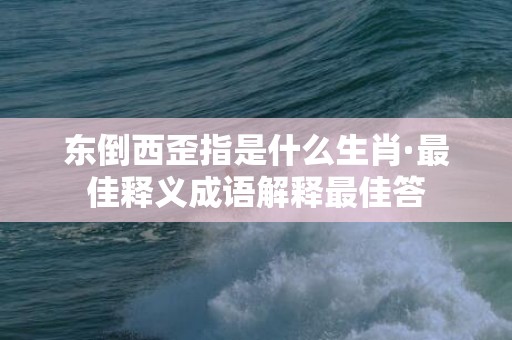 东倒西歪指是什么生肖·最佳释义成语解释最佳答