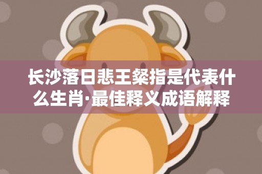 长沙落日悲王粲指是代表什么生肖·最佳释义成语解释最佳答