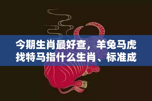 今期生肖最好查，羊兔马虎找特马指什么生肖、标准成语落实释义