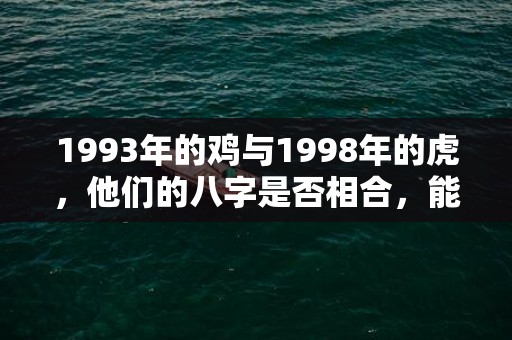 1993年的鸡与1998年的虎，他们的八字是否相合，能否心灵相通，共度人生？插图