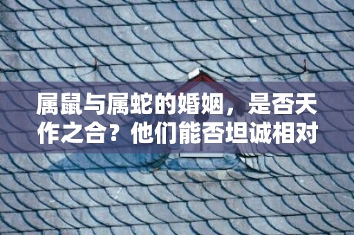 属鼠与属蛇的婚姻，是否天作之合？他们能否坦诚相对，共度一生？插图