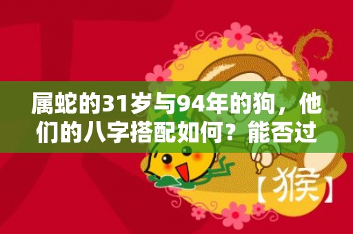 属蛇的31岁与94年的狗，他们的八字搭配如何？能否过上甜蜜的爱情生活？插图