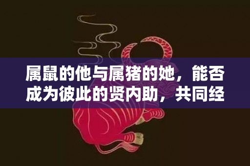 属鼠的他与属猪的她，能否成为彼此的贤内助，共同经营美满婚姻？