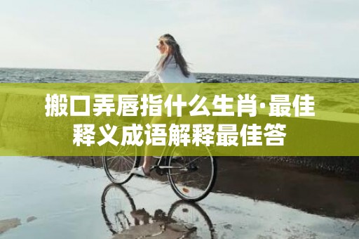 搬口弄唇指什么生肖·最佳释义成语解释最佳答