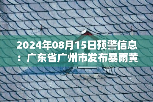 2024年08月15日预警信息：广东省广州市发布暴雨黄色预警