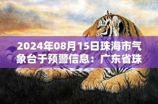 2024年08月15日珠海市气象台于预警信息：广东省珠海市发布暴雨黄色预警