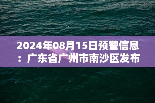 2024年08月15日预警信息：广东省广州市南沙区发布暴雨橙色预警