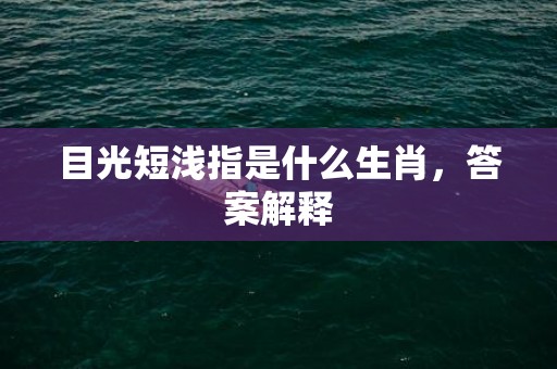 目光短浅指是什么生肖，答案解释