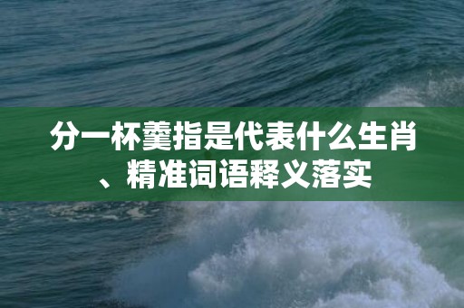 分一杯羹指是代表什么生肖、精准词语释义落实