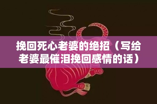 挽回死心老婆的绝招（写给老婆最催泪挽回感情的话）