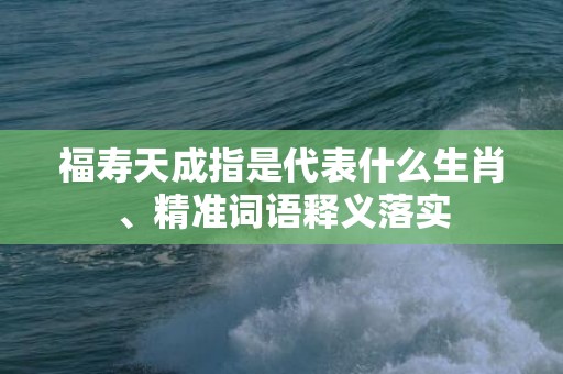 福寿天成指是代表什么生肖、精准词语释义落实