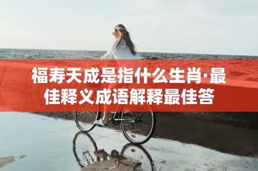 福寿天成是指什么生肖·最佳释义成语解释最佳答插图