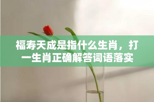 福寿天成是指什么生肖，打一生肖正确解答词语落实