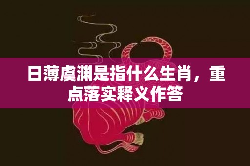 日薄虞渊是指什么生肖，重点落实释义作答