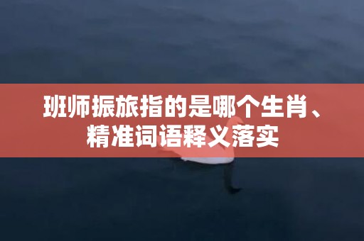 班师振旅指的是哪个生肖、精准词语释义落实