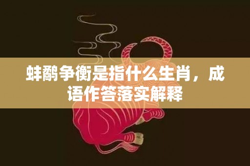 蚌鹬争衡是指什么生肖，成语作答落实解释插图