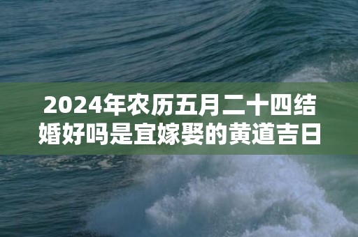 2024年农历五月二十四结婚好吗是宜嫁娶的黄道吉日吗