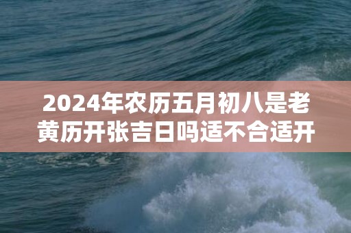 2024年农历五月初八是老黄历开张吉日吗适不合适开业