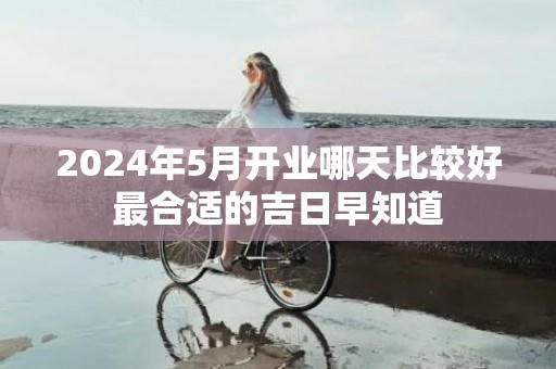 2024年5月开业哪天比较好最合适的吉日早知道