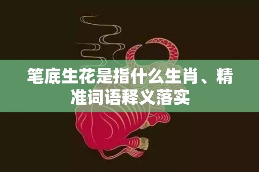 笔底生花是指什么生肖、精准词语释义落实