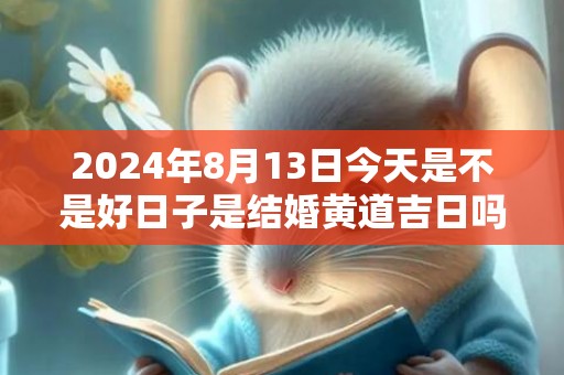 2024年8月13日今天是不是好日子是结婚黄道吉日吗