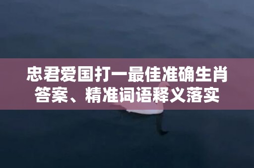 忠君爱国打一最佳准确生肖答案、精准词语释义落实