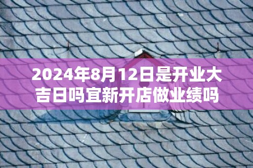 2024年8月12日是开业大吉日吗宜新开店做业绩吗