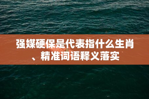 强媒硬保是代表指什么生肖、精准词语释义落实