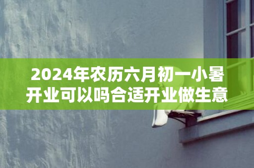 2024年农历六月初一小暑开业可以吗合适开业做生意吗