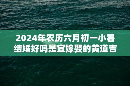 2024年农历六月初一小暑结婚好吗是宜嫁娶的黄道吉日吗