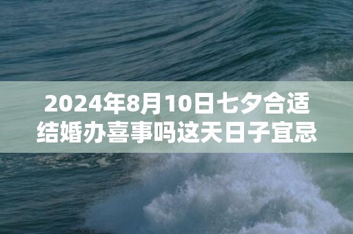 2024年8月10日七夕合适结婚办喜事吗这天日子宜忌