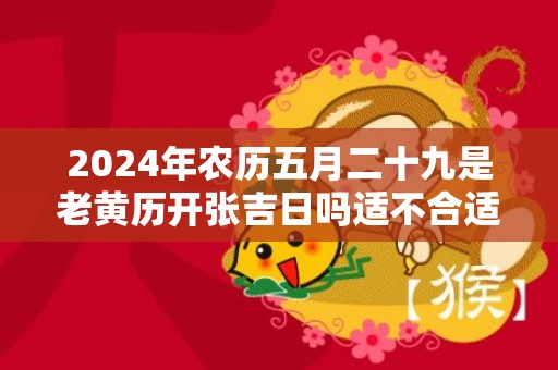 2024年农历五月二十九是老黄历开张吉日吗适不合适开业