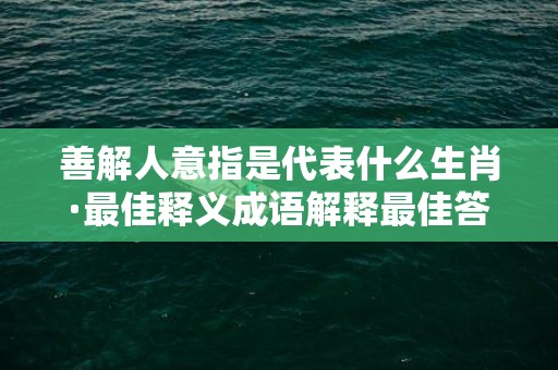 善解人意指是代表什么生肖·最佳释义成语解释最佳答