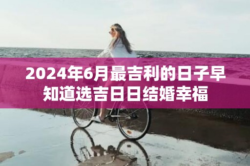 2024年6月最吉利的日子早知道选吉日日结婚幸福