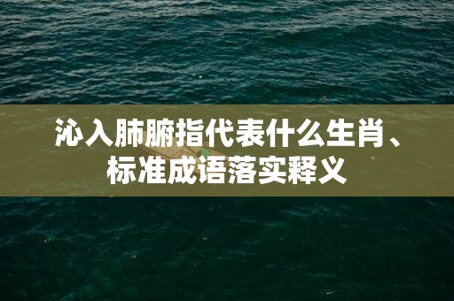 沁入肺腑指代表什么生肖、标准成语落实释义