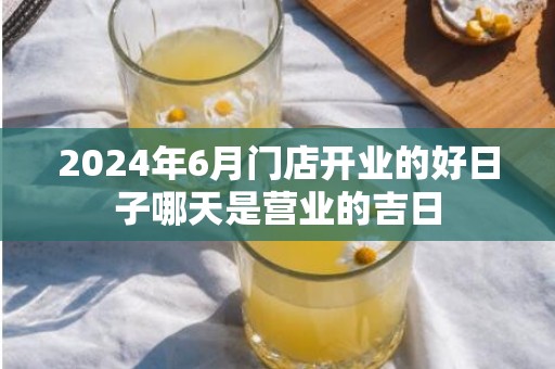 2024年6月门店开业的好日子哪天是营业的吉日