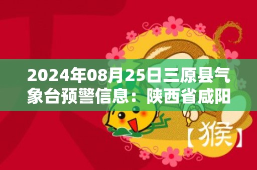 2024年08月25日三原县气象台预警信息：陕西省咸阳市三原县发布高温橙色预警