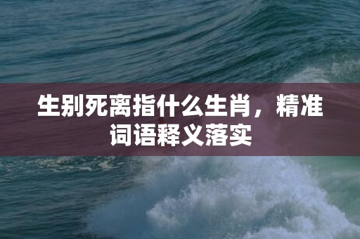 生别死离指什么生肖，精准词语释义落实