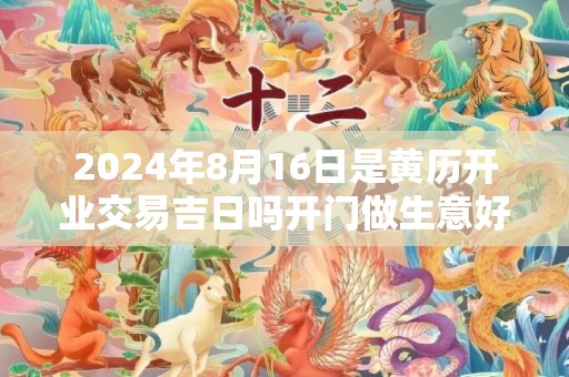 2024年8月16日是黄历开业交易吉日吗开门做生意好吗