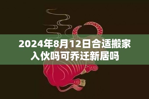 2024年8月12日合适搬家入伙吗可乔迁新居吗